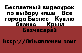 Бесплатный видеоурок по выбору ниши - Все города Бизнес » Куплю бизнес   . Крым,Бахчисарай